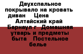 Двухспальное покрывало на кровать ;диван. › Цена ­ 900-00 - Алтайский край, Барнаул г. Домашняя утварь и предметы быта » Постельное белье   